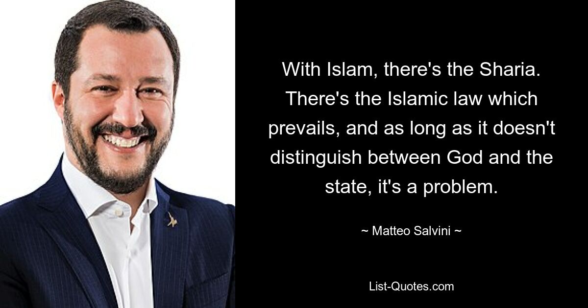 With Islam, there's the Sharia. There's the Islamic law which prevails, and as long as it doesn't distinguish between God and the state, it's a problem. — © Matteo Salvini