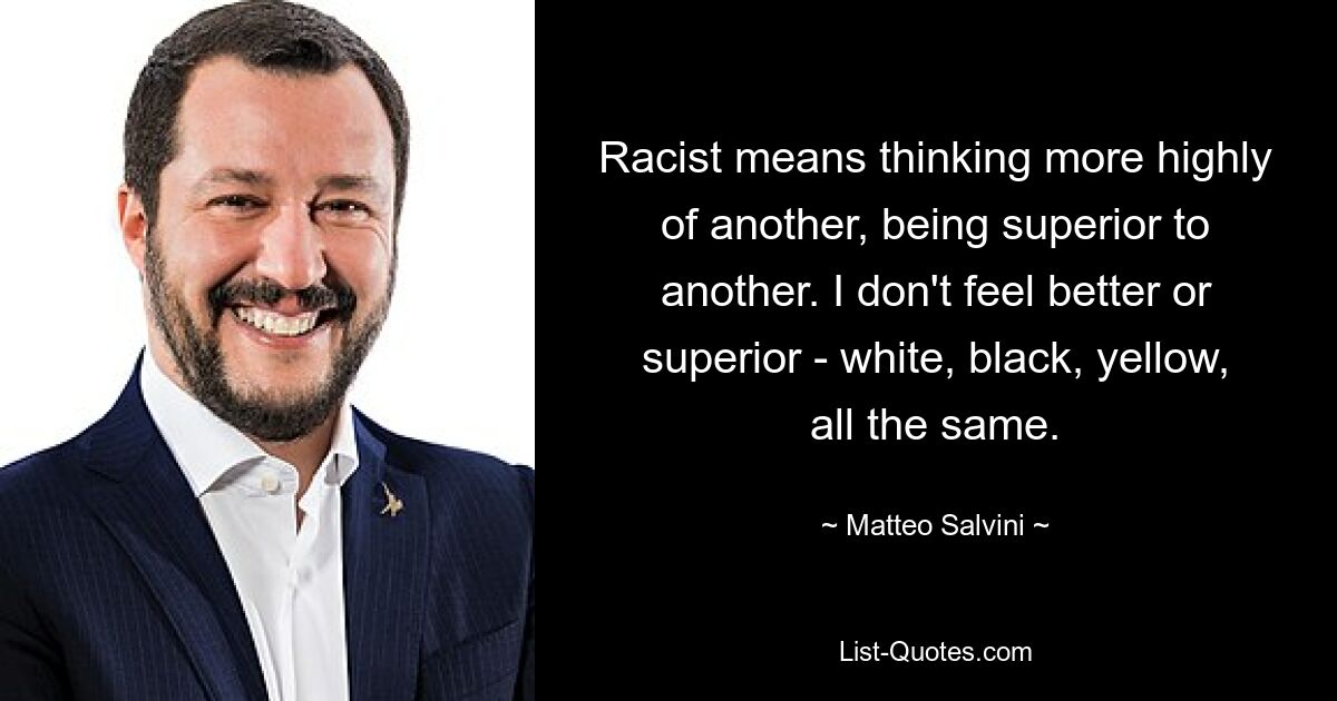 Racist means thinking more highly of another, being superior to another. I don't feel better or superior - white, black, yellow, all the same. — © Matteo Salvini