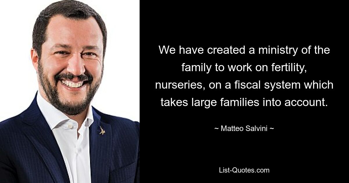 We have created a ministry of the family to work on fertility, nurseries, on a fiscal system which takes large families into account. — © Matteo Salvini