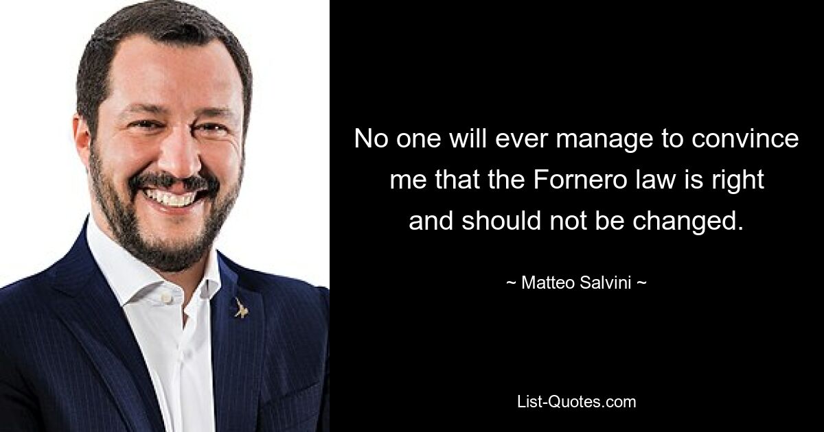 No one will ever manage to convince me that the Fornero law is right and should not be changed. — © Matteo Salvini