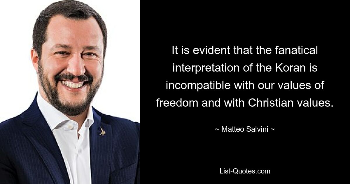 It is evident that the fanatical interpretation of the Koran is incompatible with our values of freedom and with Christian values. — © Matteo Salvini