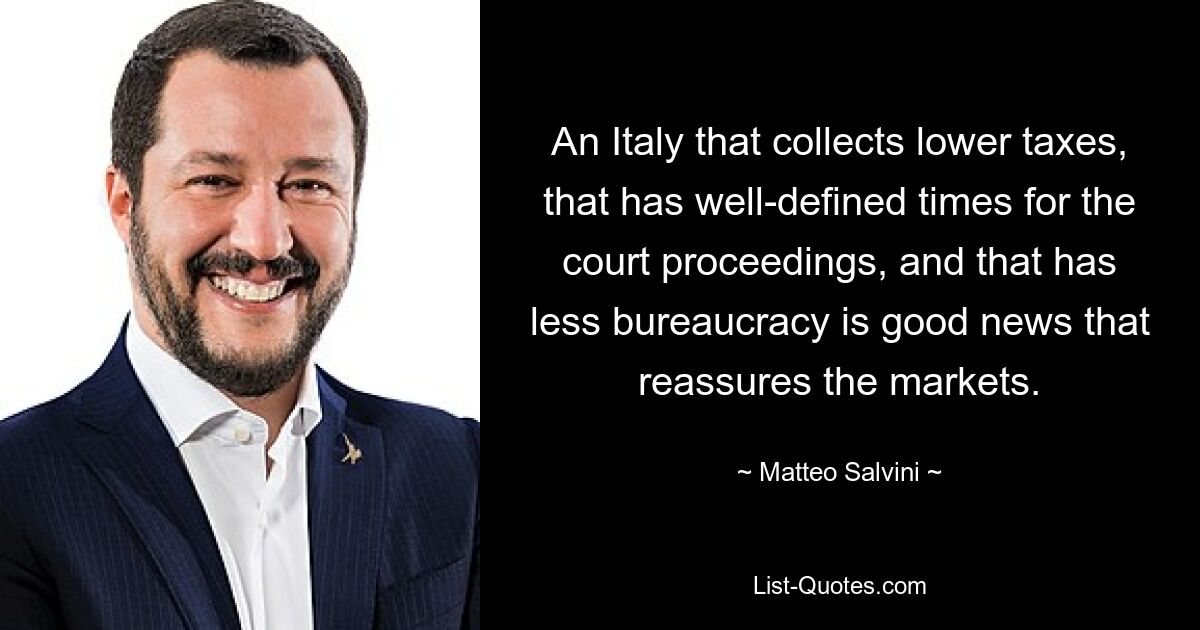 An Italy that collects lower taxes, that has well-defined times for the court proceedings, and that has less bureaucracy is good news that reassures the markets. — © Matteo Salvini