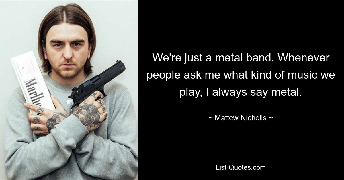 We're just a metal band. Whenever people ask me what kind of music we play, I always say metal. — © Mattew Nicholls