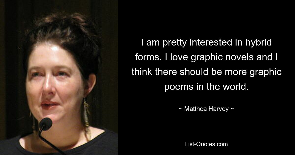 I am pretty interested in hybrid forms. I love graphic novels and I think there should be more graphic poems in the world. — © Matthea Harvey