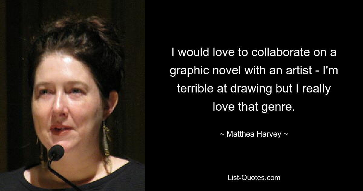 I would love to collaborate on a graphic novel with an artist - I'm terrible at drawing but I really love that genre. — © Matthea Harvey