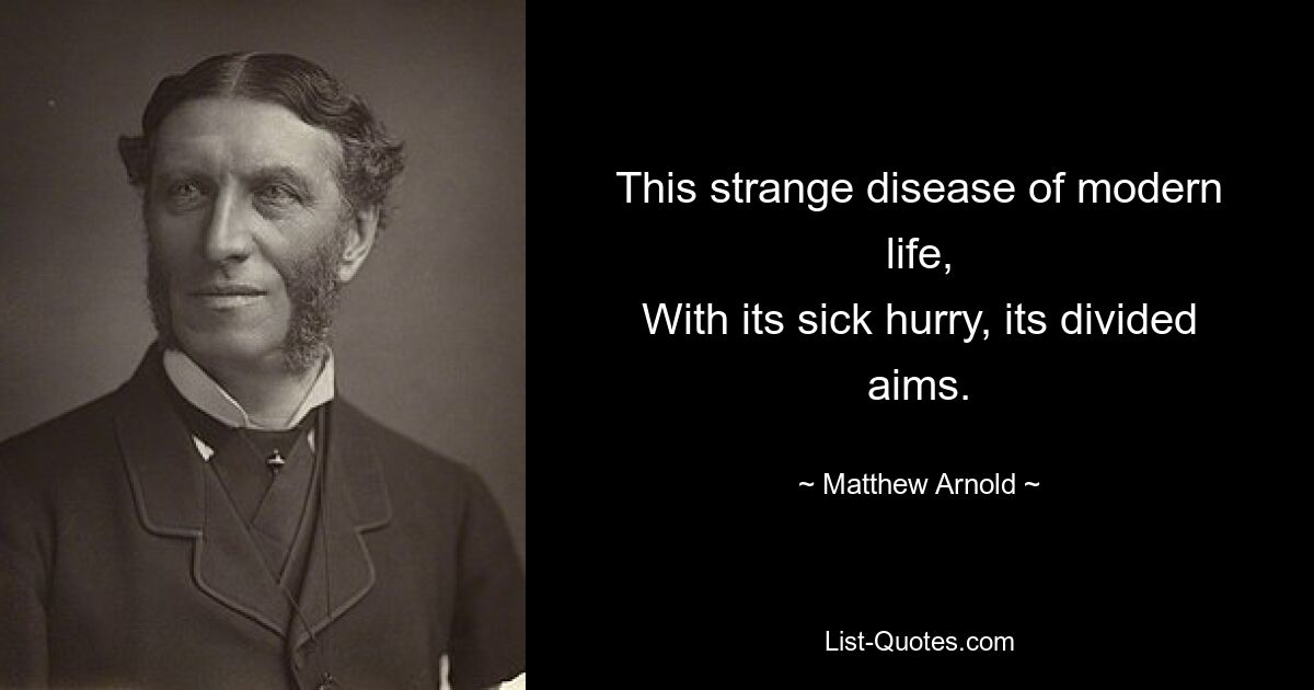 This strange disease of modern life,
With its sick hurry, its divided aims. — © Matthew Arnold