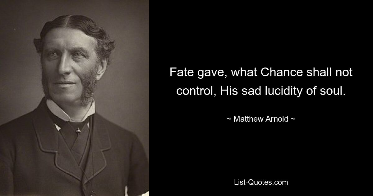 Fate gave, what Chance shall not control, His sad lucidity of soul. — © Matthew Arnold