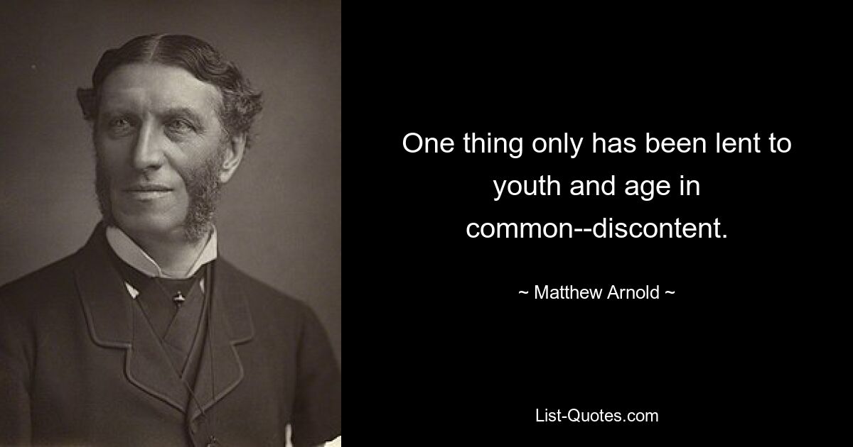 One thing only has been lent to youth and age in common--discontent. — © Matthew Arnold