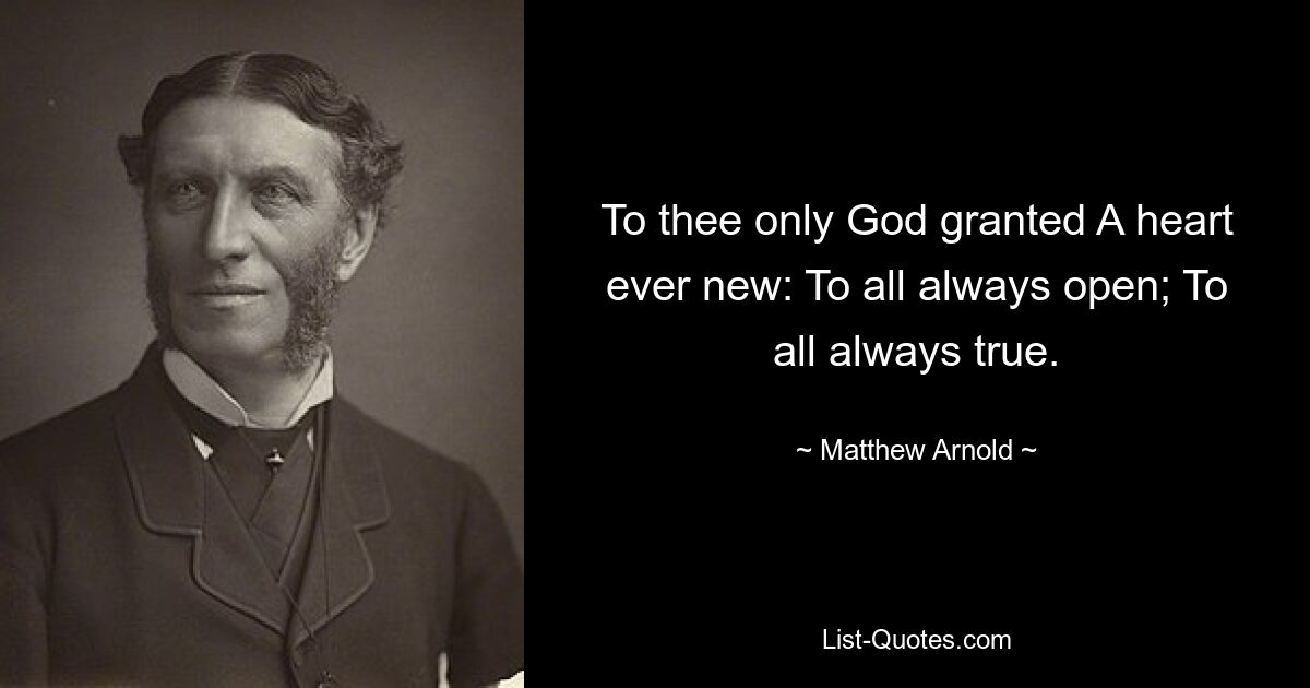 To thee only God granted A heart ever new: To all always open; To all always true. — © Matthew Arnold