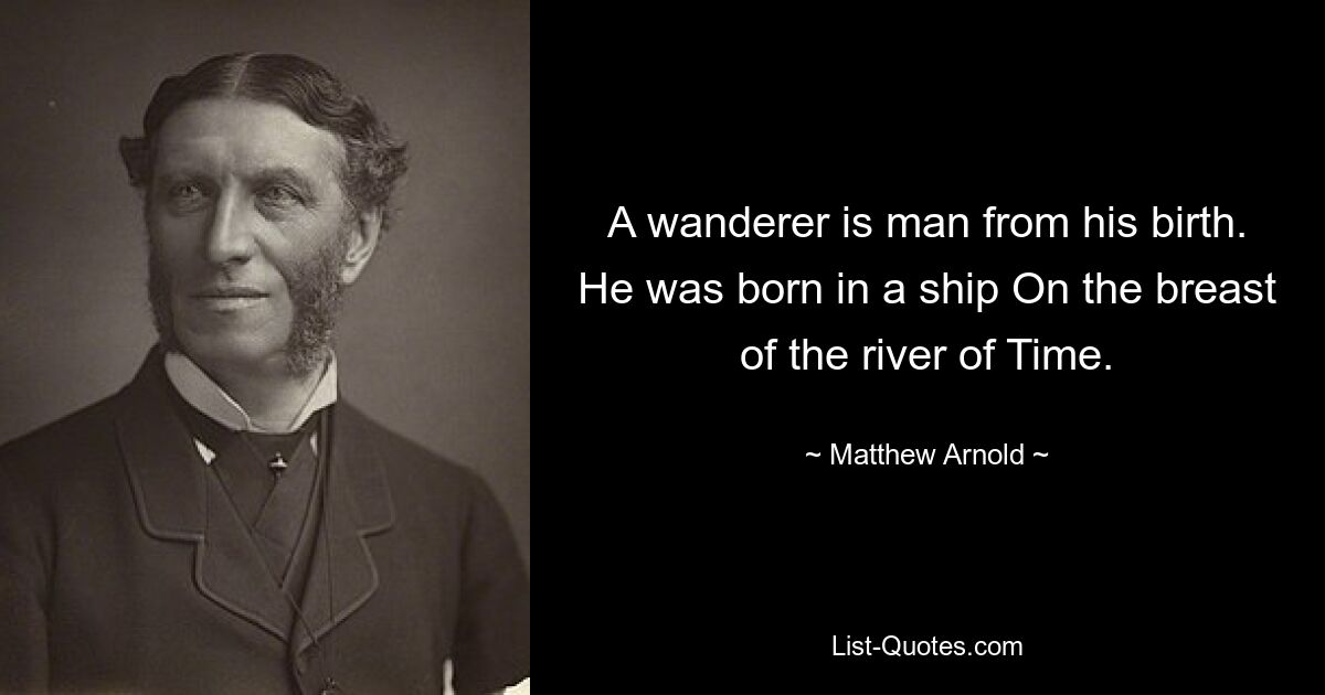 A wanderer is man from his birth. He was born in a ship On the breast of the river of Time. — © Matthew Arnold