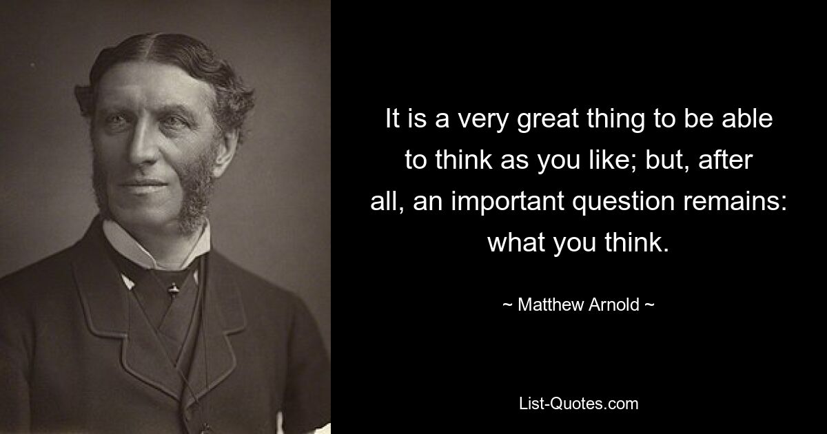 It is a very great thing to be able to think as you like; but, after all, an important question remains: what you think. — © Matthew Arnold