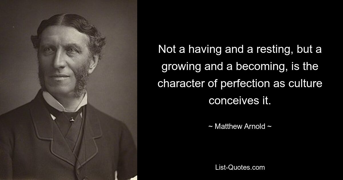 Not a having and a resting, but a growing and a becoming, is the character of perfection as culture conceives it. — © Matthew Arnold