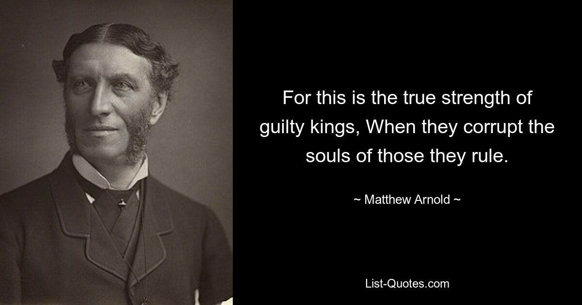 For this is the true strength of guilty kings, When they corrupt the souls of those they rule. — © Matthew Arnold