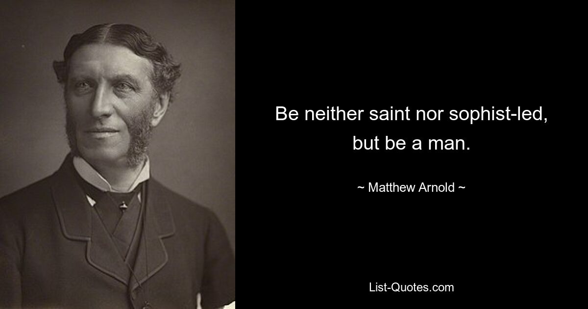 Be neither saint nor sophist-led, but be a man. — © Matthew Arnold