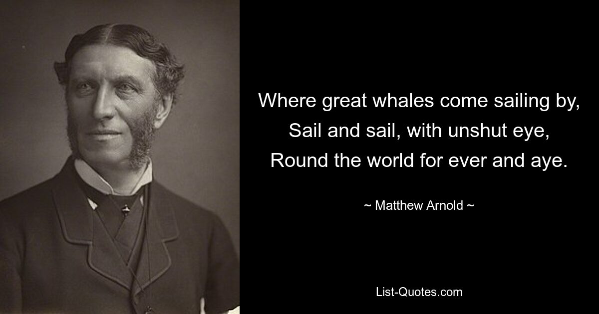 Where great whales come sailing by, Sail and sail, with unshut eye, Round the world for ever and aye. — © Matthew Arnold