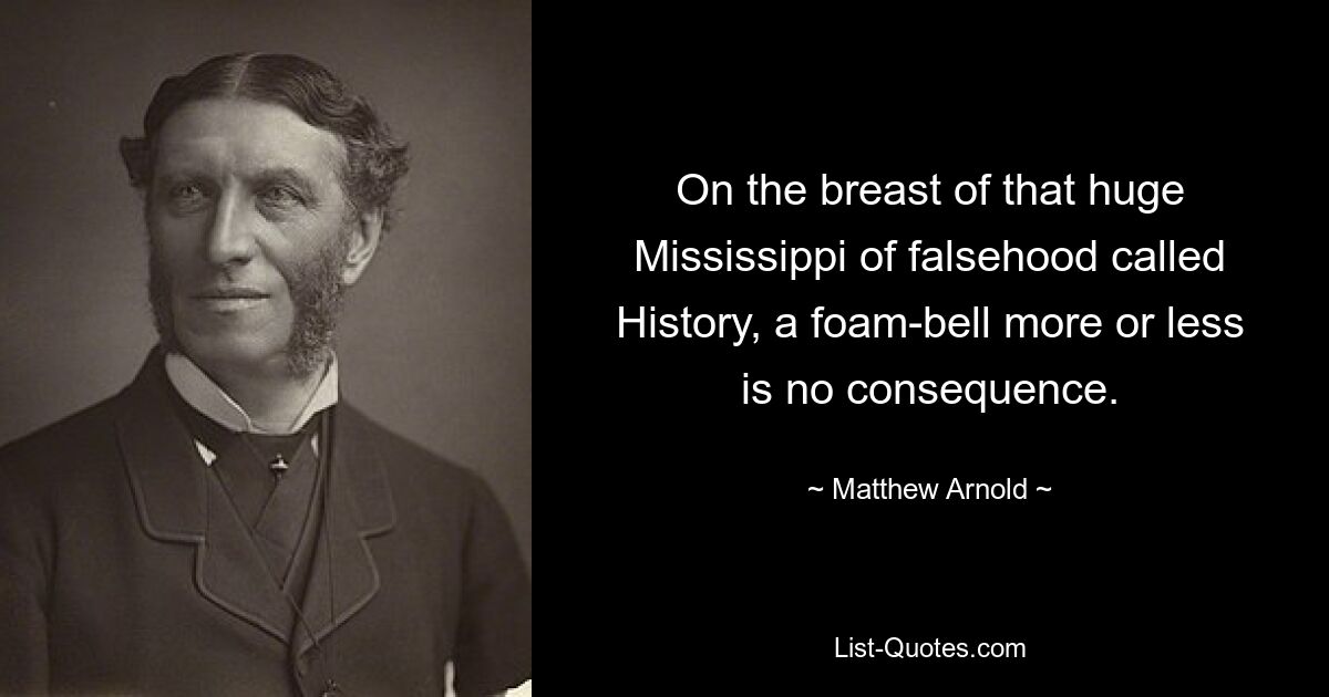 On the breast of that huge Mississippi of falsehood called History, a foam-bell more or less is no consequence. — © Matthew Arnold