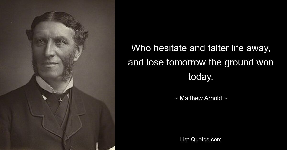 Who hesitate and falter life away, and lose tomorrow the ground won today. — © Matthew Arnold