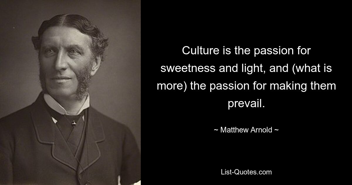 Culture is the passion for sweetness and light, and (what is more) the passion for making them prevail. — © Matthew Arnold