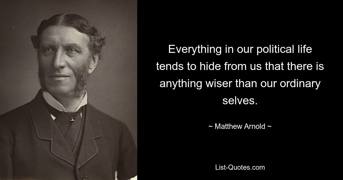 Everything in our political life tends to hide from us that there is anything wiser than our ordinary selves. — © Matthew Arnold