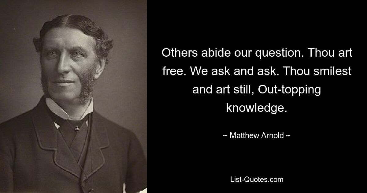 Others abide our question. Thou art free. We ask and ask. Thou smilest and art still, Out-topping knowledge. — © Matthew Arnold