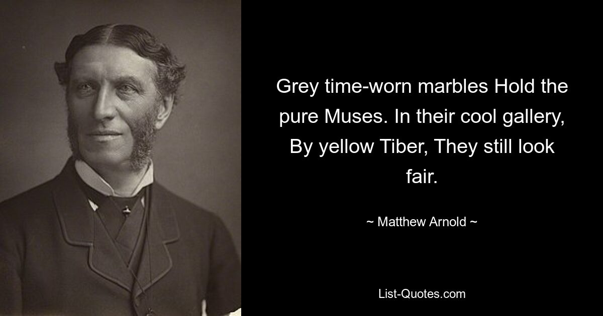 Grey time-worn marbles Hold the pure Muses. In their cool gallery, By yellow Tiber, They still look fair. — © Matthew Arnold