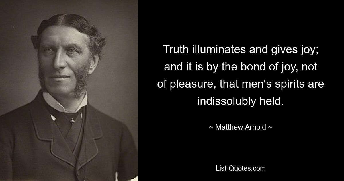 Truth illuminates and gives joy; and it is by the bond of joy, not of pleasure, that men's spirits are indissolubly held. — © Matthew Arnold