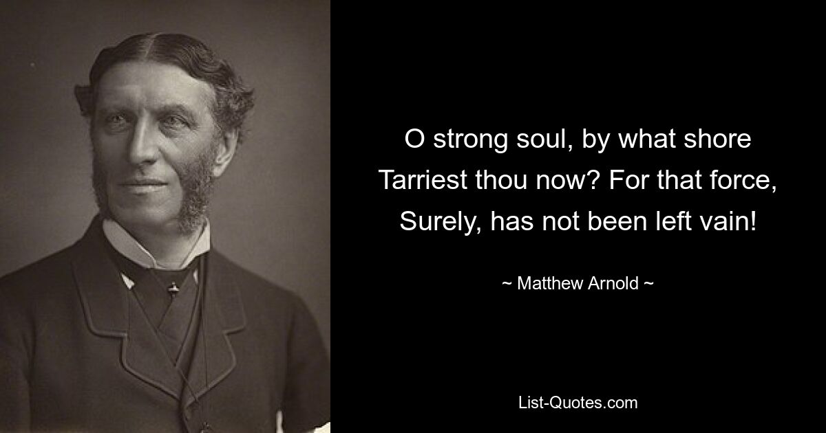 O strong soul, by what shore Tarriest thou now? For that force, Surely, has not been left vain! — © Matthew Arnold