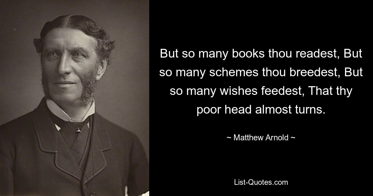 Но так много книг ты читаешь, Но так много планов ты вынашиваешь, Но так много желаний питаешь, Что твоя бедная голова чуть не кружится. — © Мэтью Арнольд 