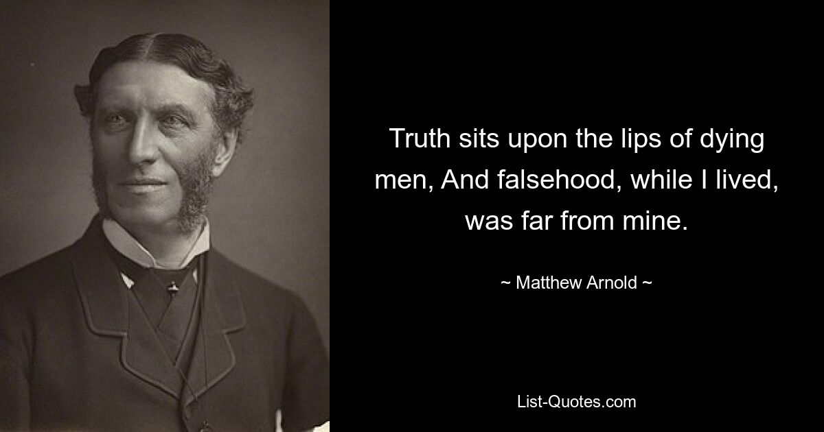 Truth sits upon the lips of dying men, And falsehood, while I lived, was far from mine. — © Matthew Arnold