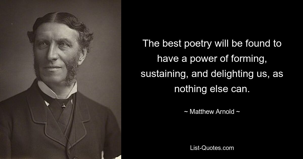 The best poetry will be found to have a power of forming, sustaining, and delighting us, as nothing else can. — © Matthew Arnold