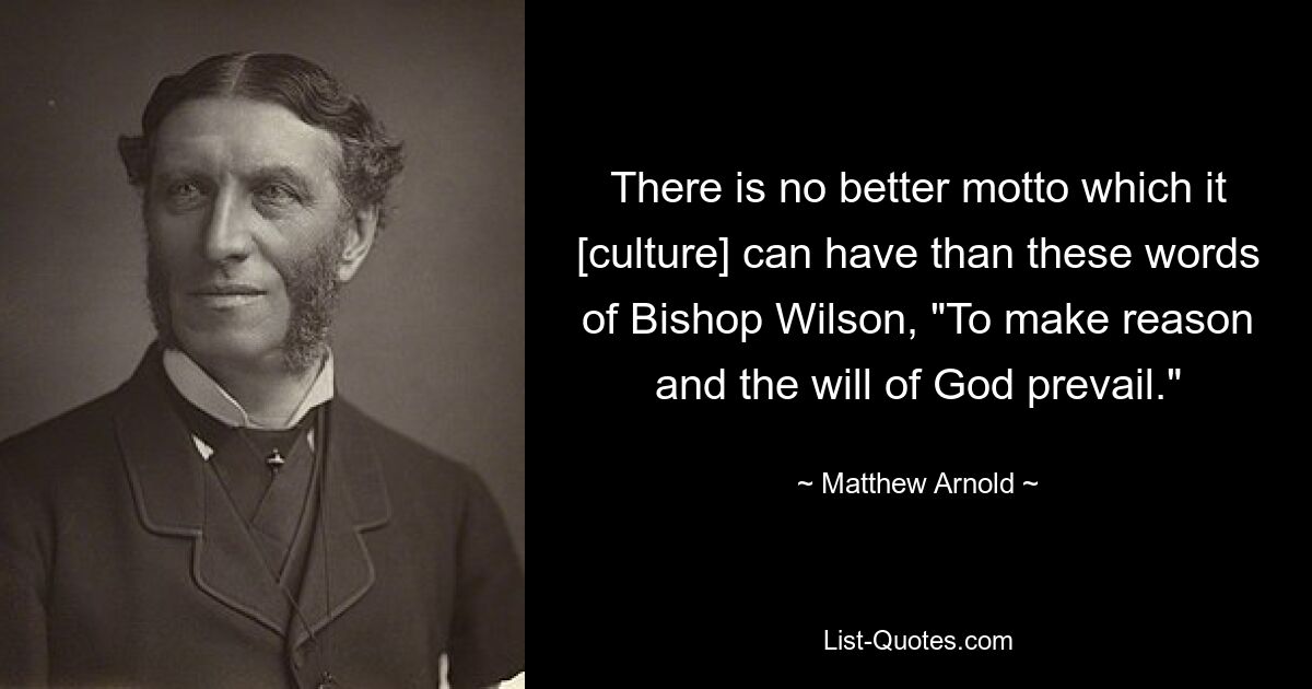 There is no better motto which it [culture] can have than these words of Bishop Wilson, "To make reason and the will of God prevail." — © Matthew Arnold