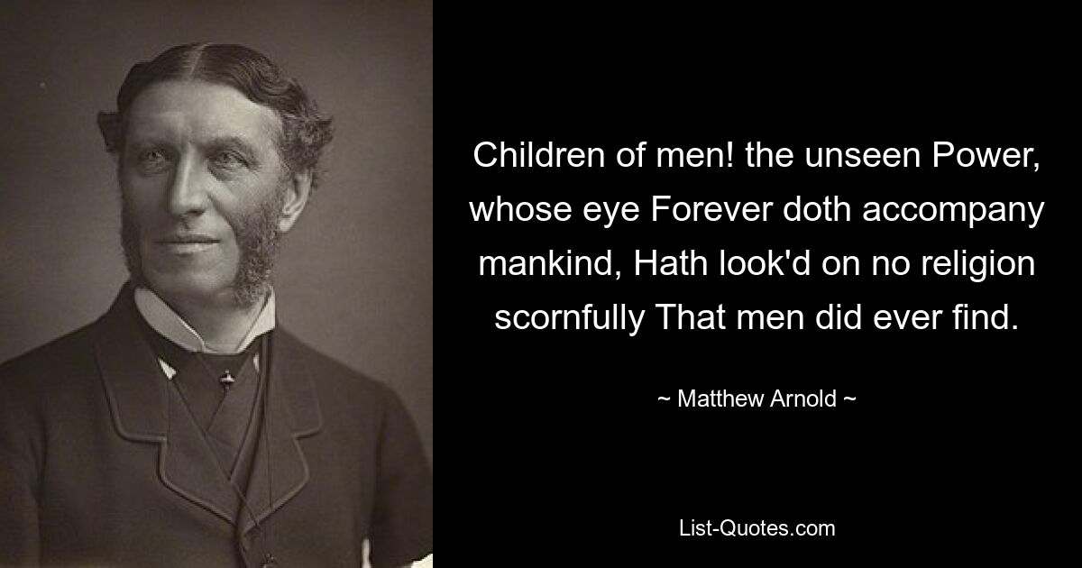 Children of men! the unseen Power, whose eye Forever doth accompany mankind, Hath look'd on no religion scornfully That men did ever find. — © Matthew Arnold