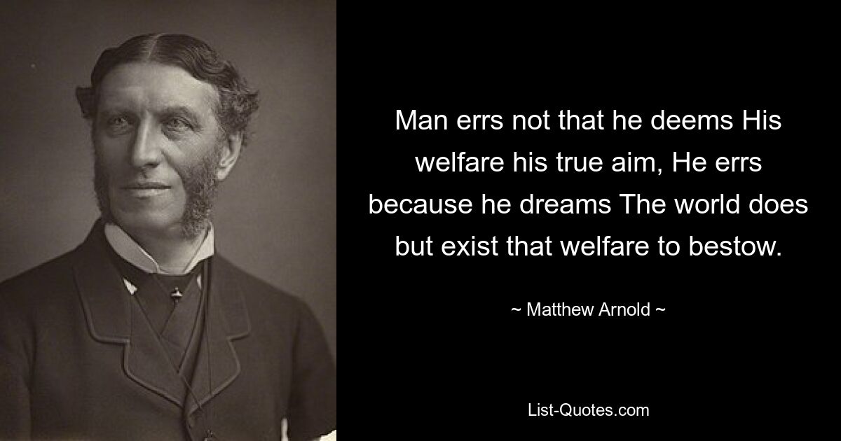 Man errs not that he deems His welfare his true aim, He errs because he dreams The world does but exist that welfare to bestow. — © Matthew Arnold