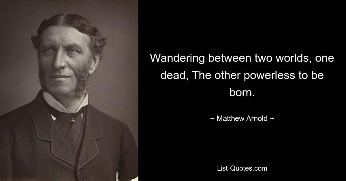 Wandering between two worlds, one dead, The other powerless to be born. — © Matthew Arnold