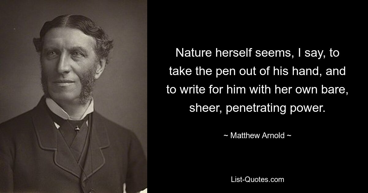 Nature herself seems, I say, to take the pen out of his hand, and to write for him with her own bare, sheer, penetrating power. — © Matthew Arnold