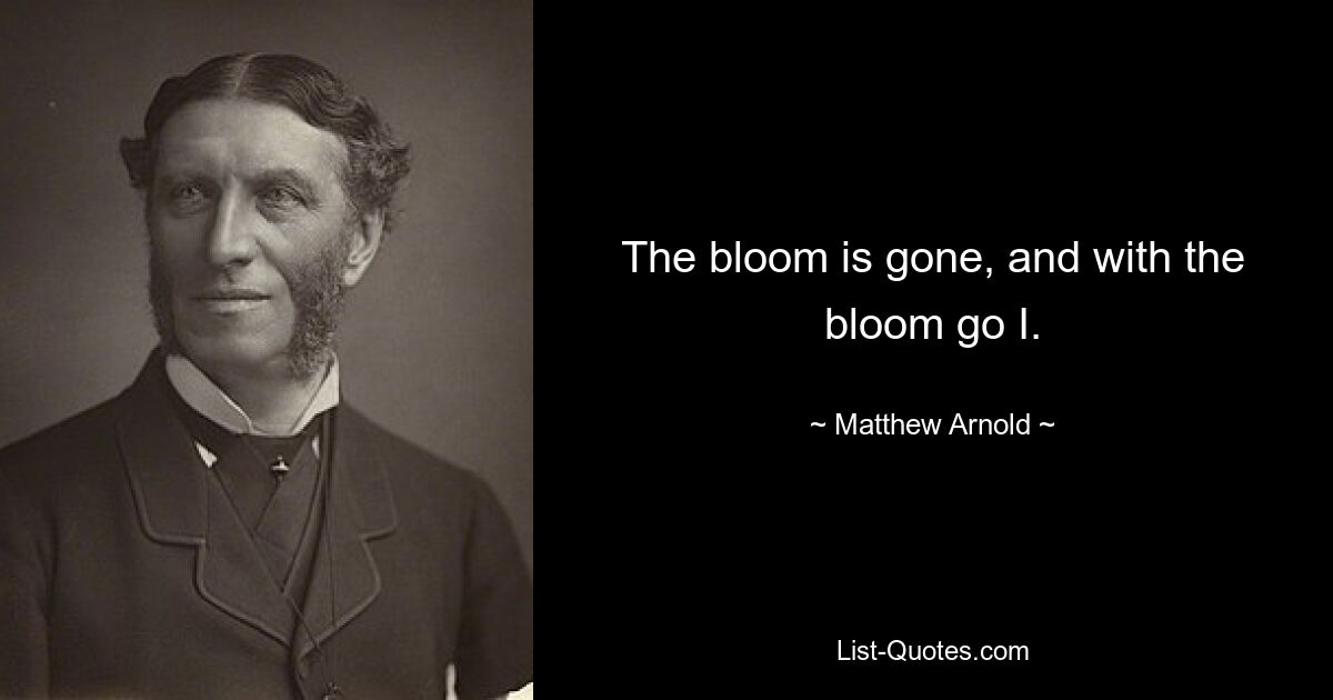 The bloom is gone, and with the bloom go I. — © Matthew Arnold