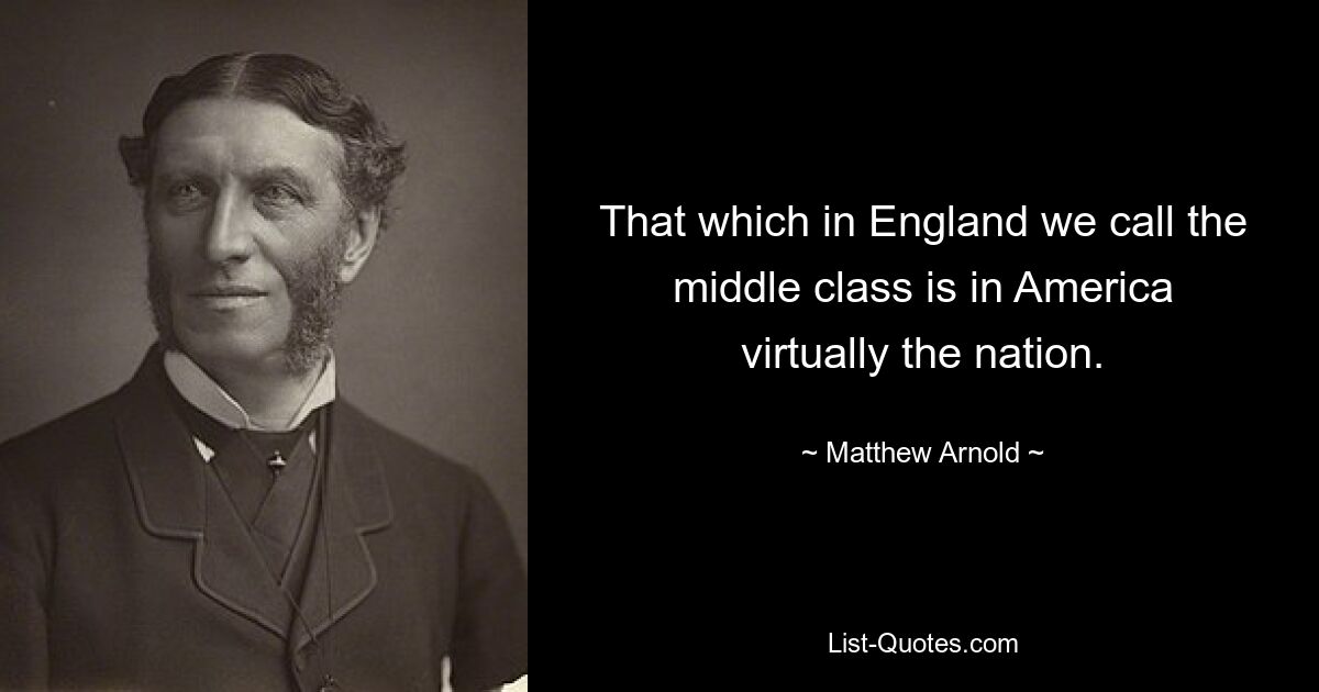 That which in England we call the middle class is in America virtually the nation. — © Matthew Arnold