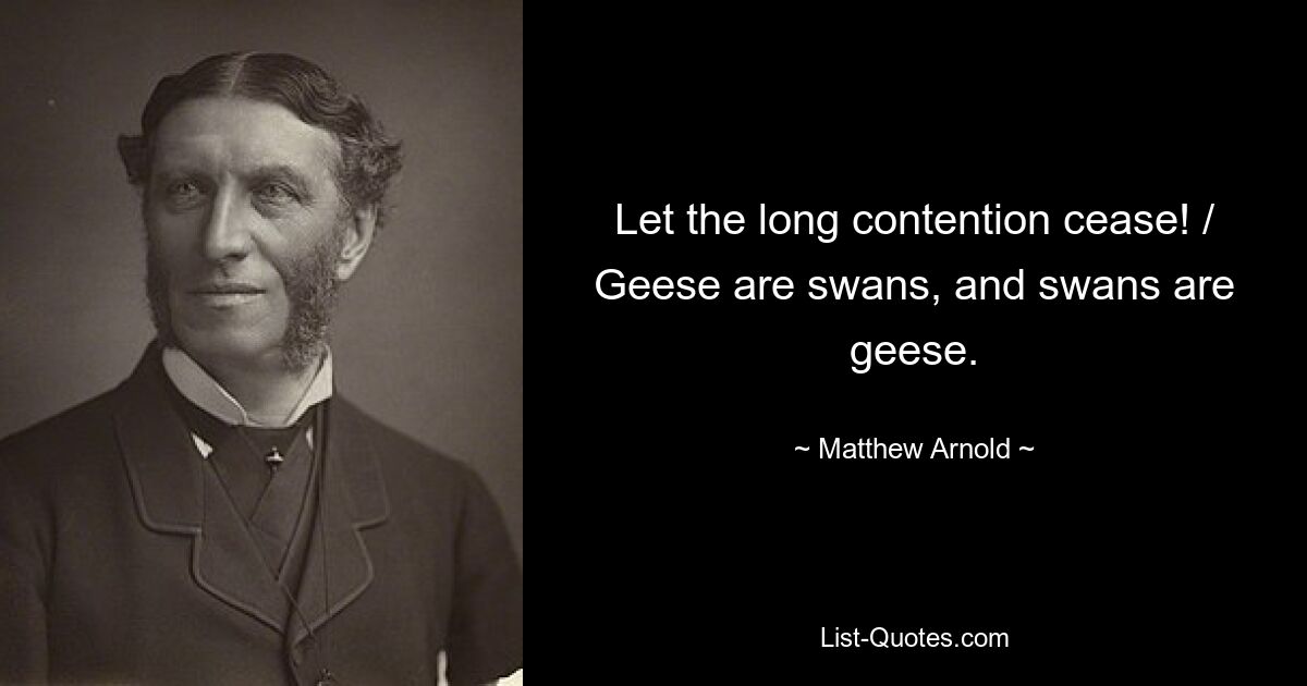 Let the long contention cease! / Geese are swans, and swans are geese. — © Matthew Arnold