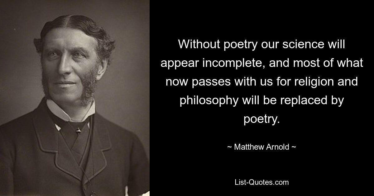 Without poetry our science will appear incomplete, and most of what now passes with us for religion and philosophy will be replaced by poetry. — © Matthew Arnold