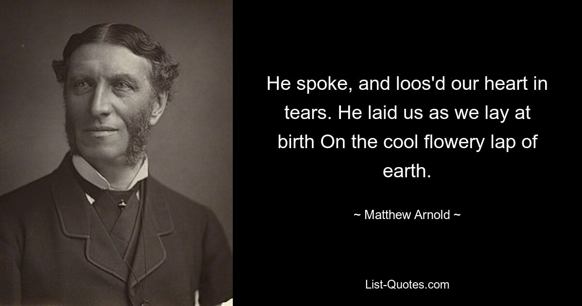 He spoke, and loos'd our heart in tears. He laid us as we lay at birth On the cool flowery lap of earth. — © Matthew Arnold