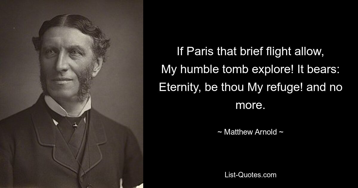 If Paris that brief flight allow, My humble tomb explore! It bears: Eternity, be thou My refuge! and no more. — © Matthew Arnold