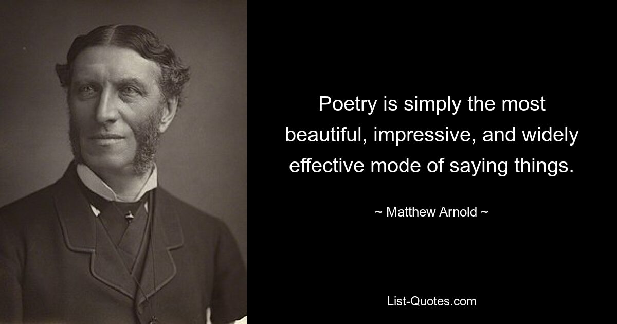 Poetry is simply the most beautiful, impressive, and widely effective mode of saying things. — © Matthew Arnold