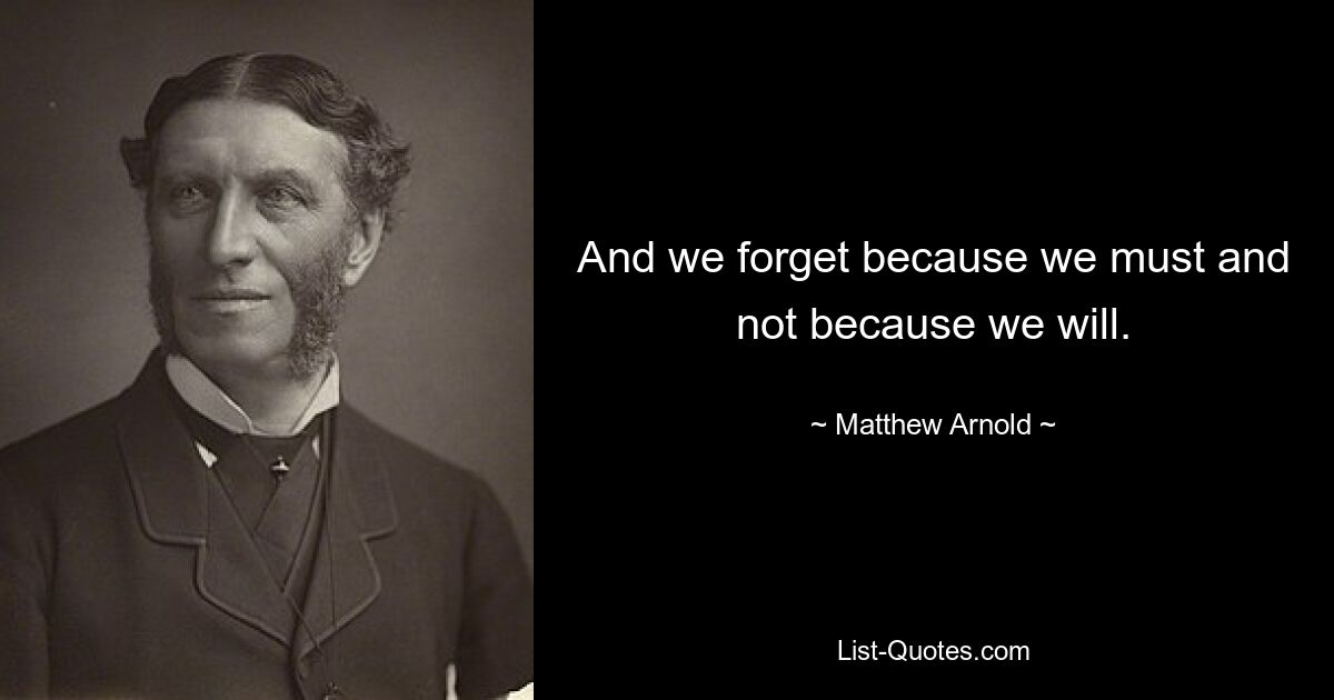 And we forget because we must and not because we will. — © Matthew Arnold