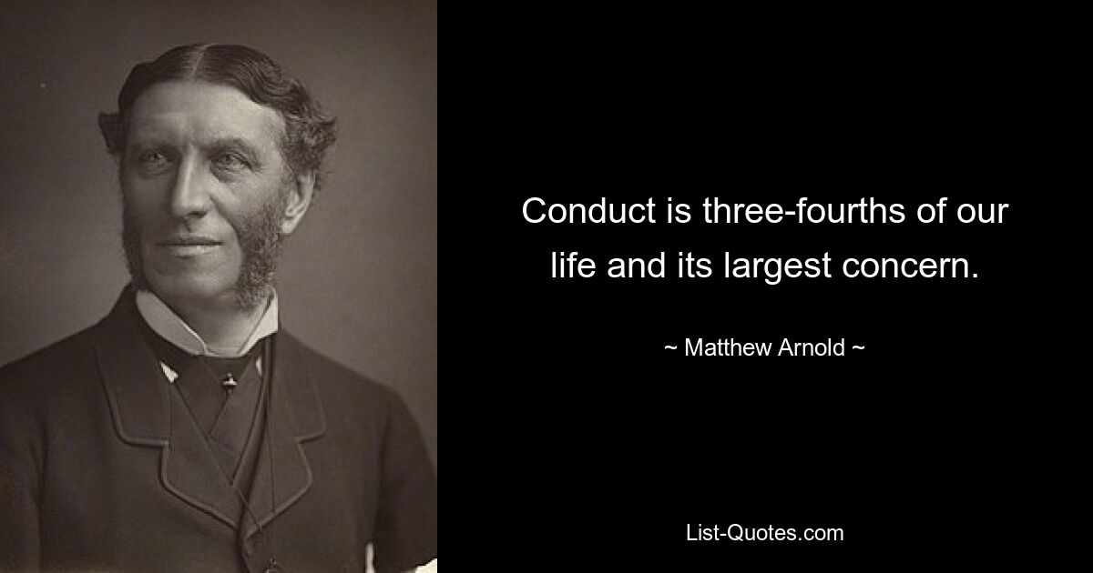 Conduct is three-fourths of our life and its largest concern. — © Matthew Arnold