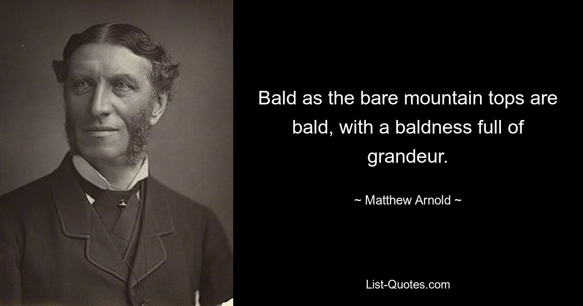 Bald as the bare mountain tops are bald, with a baldness full of grandeur. — © Matthew Arnold