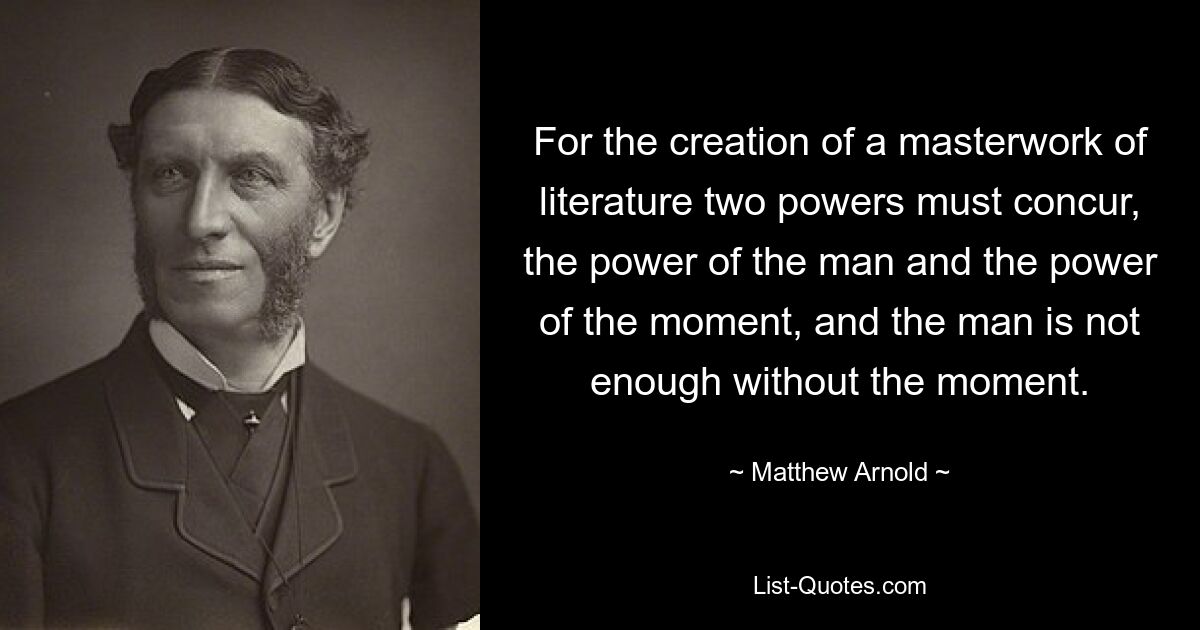 For the creation of a masterwork of literature two powers must concur, the power of the man and the power of the moment, and the man is not enough without the moment. — © Matthew Arnold