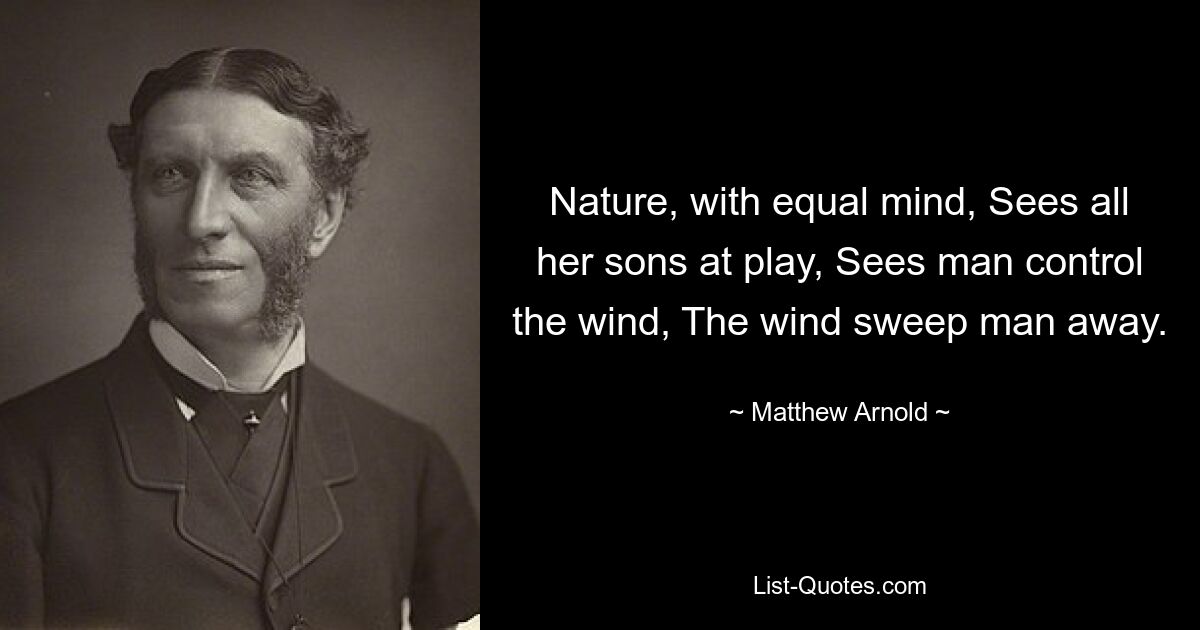 Nature, with equal mind, Sees all her sons at play, Sees man control the wind, The wind sweep man away. — © Matthew Arnold