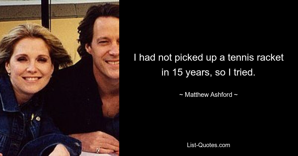 I had not picked up a tennis racket in 15 years, so I tried. — © Matthew Ashford