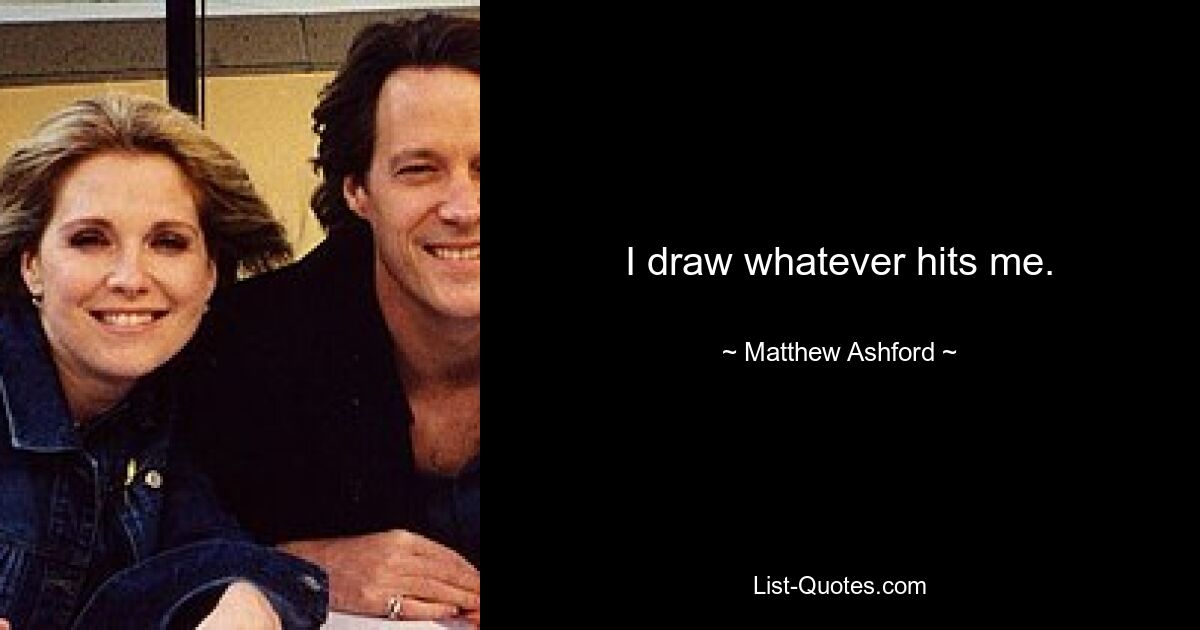 I draw whatever hits me. — © Matthew Ashford