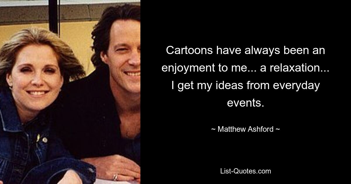 Cartoons have always been an enjoyment to me... a relaxation... I get my ideas from everyday events. — © Matthew Ashford